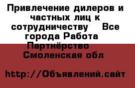 Привлечение дилеров и частных лиц к сотрудничеству. - Все города Работа » Партнёрство   . Смоленская обл.